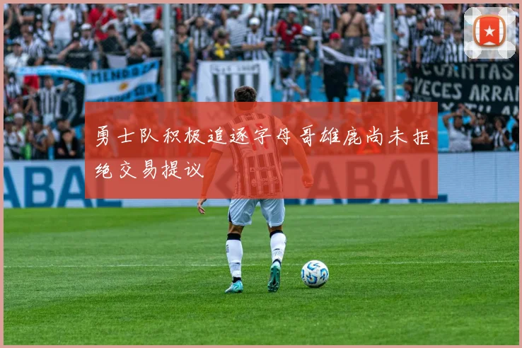 勇士队积极追逐字母哥雄鹿尚未拒绝交易提议