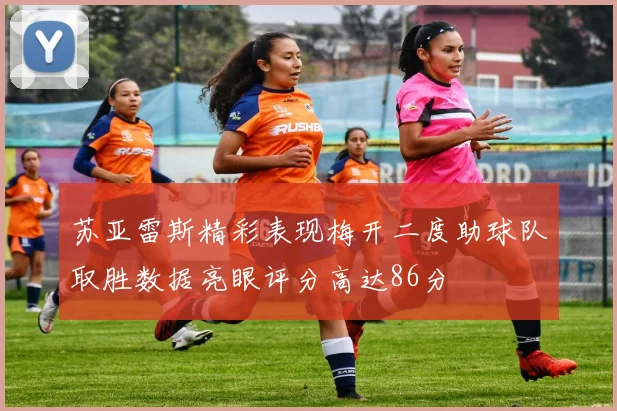 苏亚雷斯精彩表现梅开二度助球队取胜数据亮眼评分高达86分