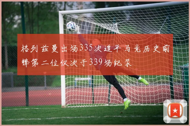 格列兹曼出场335次追平马竞历史前锋第二位仅次于339场纪录