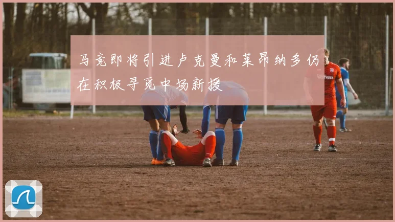 马竞即将引进卢克曼和莱昂纳多仍在积极寻觅中场新援
