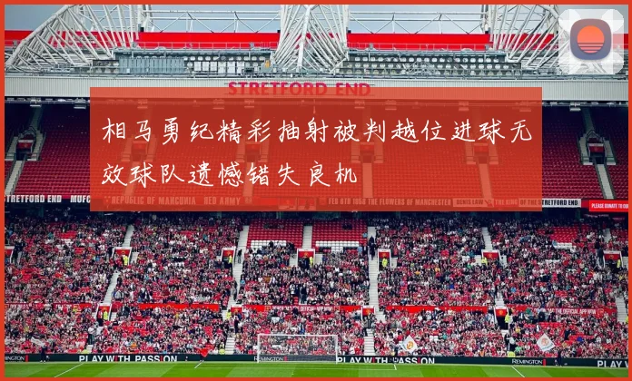 相马勇纪精彩抽射被判越位进球无效球队遗憾错失良机