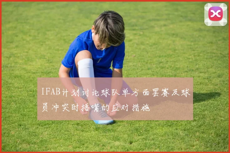 IFAB计划讨论球队单方面罢赛及球员冲突时捂嘴的应对措施