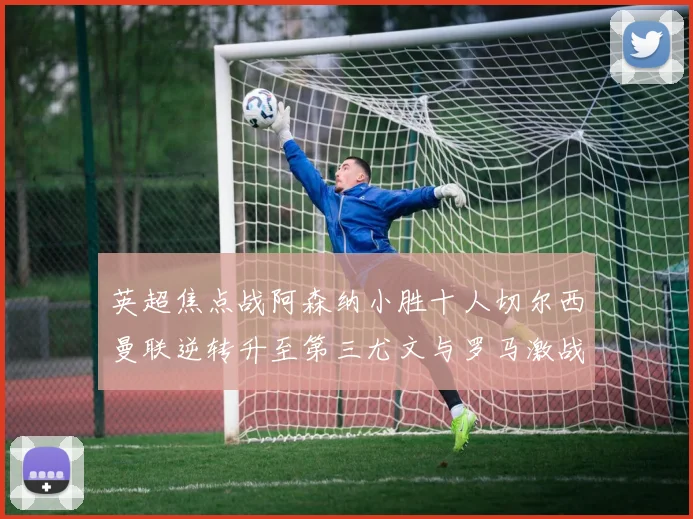 英超焦点战阿森纳小胜十人切尔西曼联逆转升至第三尤文与罗马激战平局