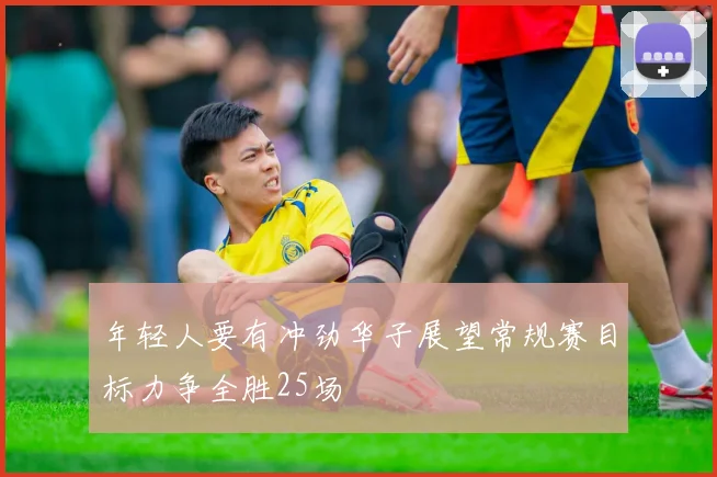 年轻人要有冲劲华子展望常规赛目标力争全胜25场