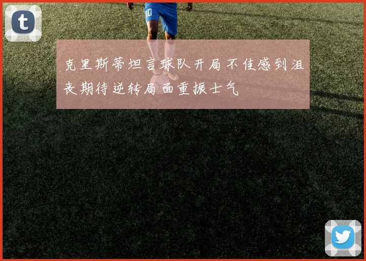 克里斯蒂坦言球队开局不佳感到沮丧期待逆转局面重振士气