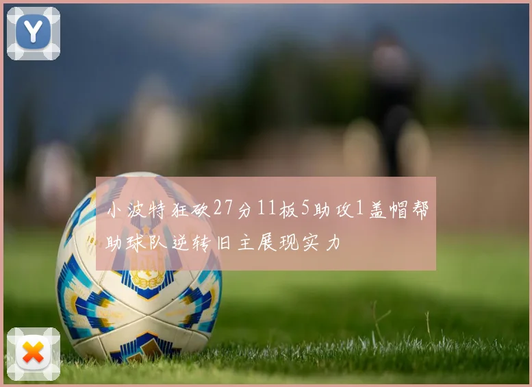 小波特狂砍27分11板5助攻1盖帽帮助球队逆转旧主展现实力
