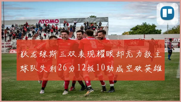 狄龙琼斯三双表现耀眼却无力救主球队失利26分12板10助成空砍英雄