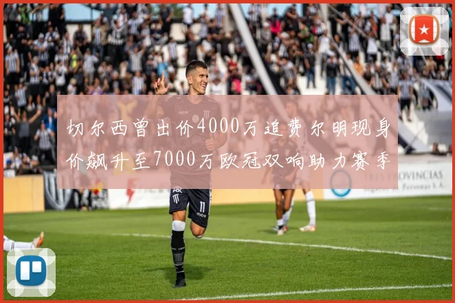 切尔西曾出价4000万追费尔明现身价飙升至7000万欧冠双响助力赛季双10