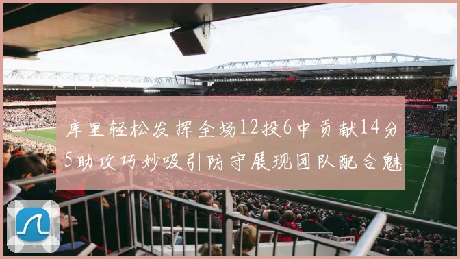 库里轻松发挥全场12投6中贡献14分5助攻巧妙吸引防守展现团队配合魅力