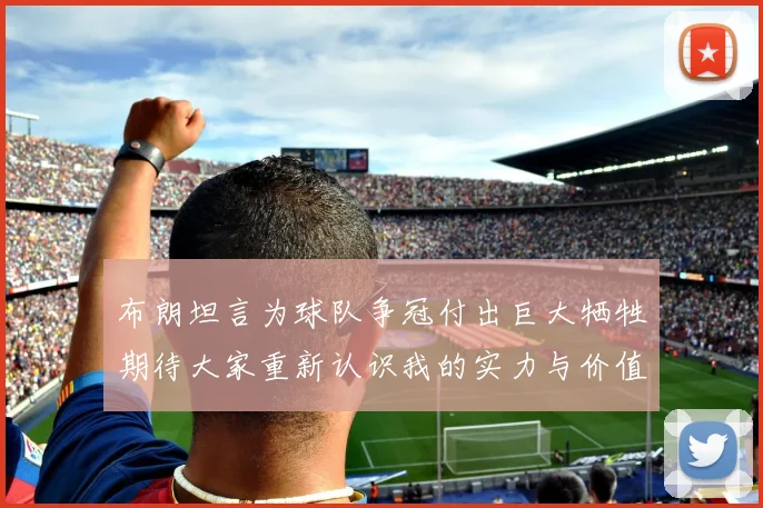 布朗坦言为球队争冠付出巨大牺牲期待大家重新认识我的实力与价值