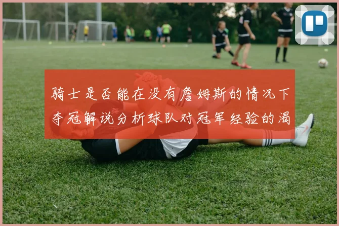 骑士是否能在没有詹姆斯的情况下夺冠解说分析球队对冠军经验的渴望与担忧