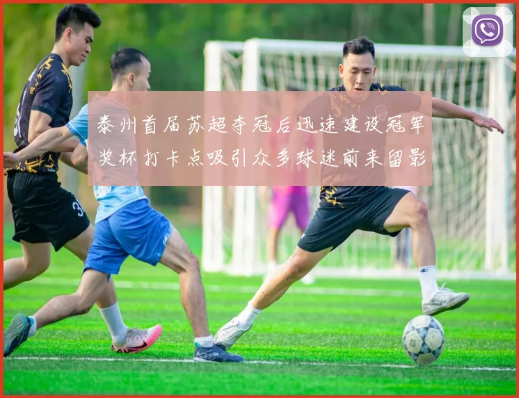 泰州首届苏超夺冠后迅速建设冠军奖杯打卡点吸引众多球迷前来留影