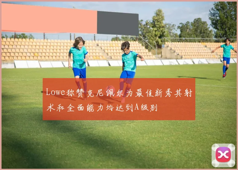 Lowe称赞克尼佩尔为最佳新秀其射术和全面能力均达到A级别