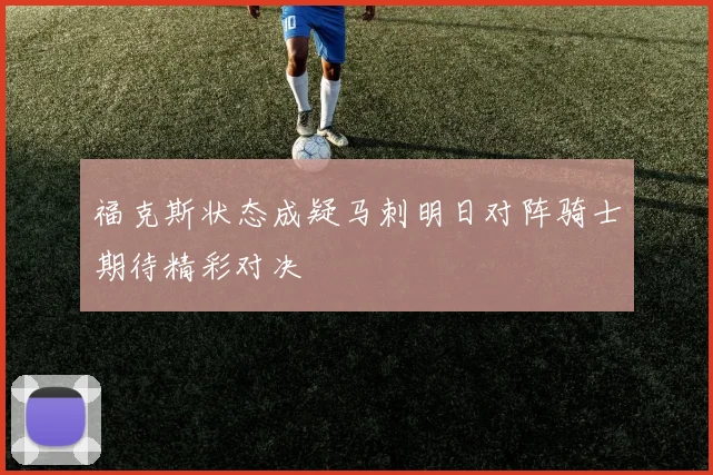 福克斯状态成疑马刺明日对阵骑士期待精彩对决