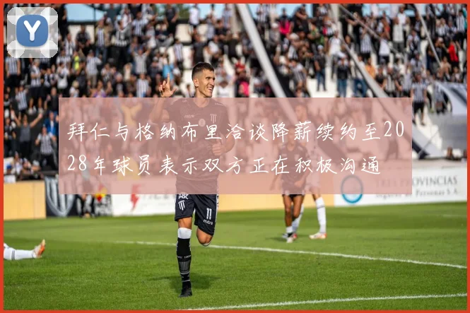 拜仁与格纳布里洽谈降薪续约至2028年球员表示双方正在积极沟通