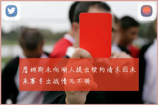 詹姆斯未向湖人提出续约请求因未来赛季出战情况不明