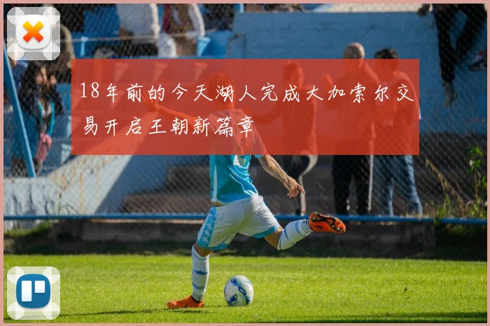 18年前的今天湖人完成大加索尔交易开启王朝新篇章