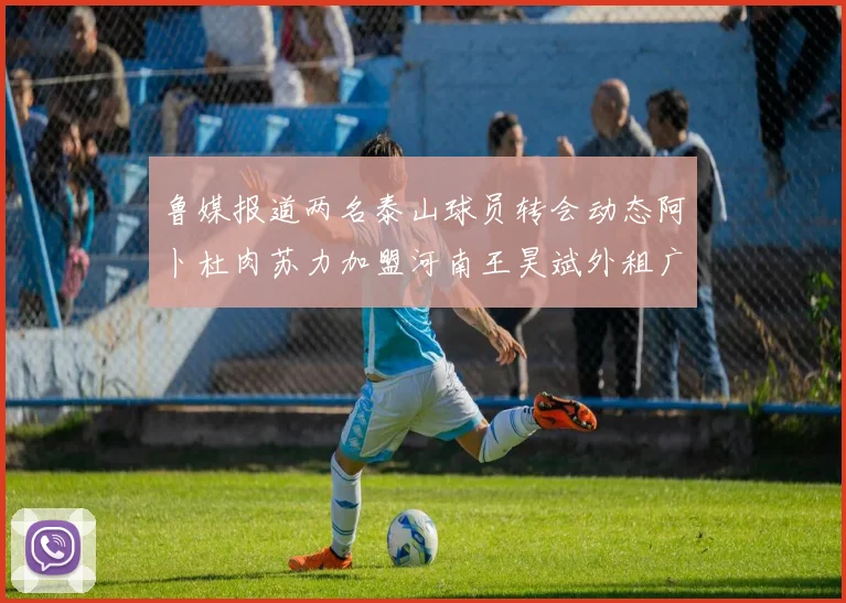 鲁媒报道两名泰山球员转会动态阿卜杜肉苏力加盟河南王昊斌外租广州豹