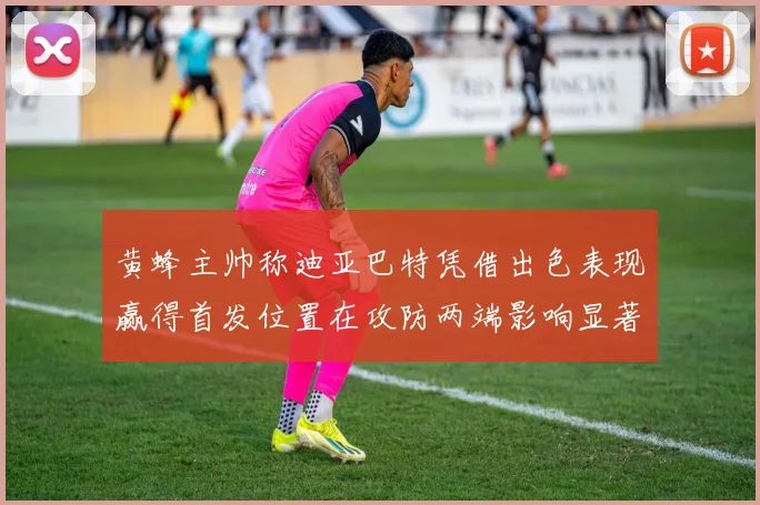 黄蜂主帅称迪亚巴特凭借出色表现赢得首发位置在攻防两端影响显著