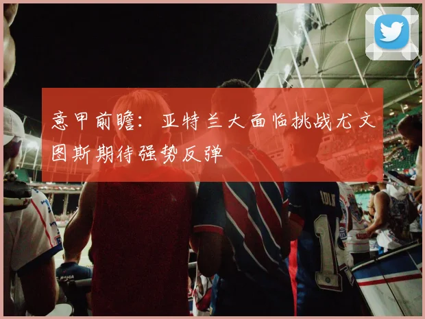 意甲前瞻：亚特兰大面临挑战尤文图斯期待强势反弹