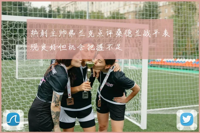 热刺主帅弗兰克点评桑德兰战平表现良好但机会把握不足