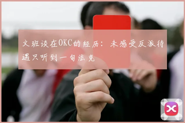 文班谈在OKC的经历：未感受反派待遇只听到一句法克