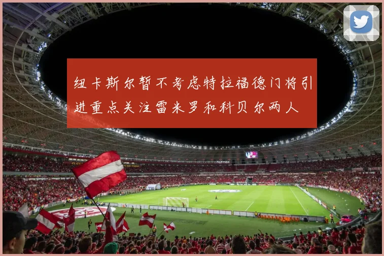 纽卡斯尔暂不考虑特拉福德门将引进重点关注雷米罗和科贝尔两人