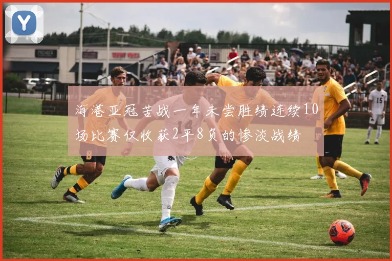 海港亚冠苦战一年未尝胜绩连续10场比赛仅收获2平8负的惨淡战绩