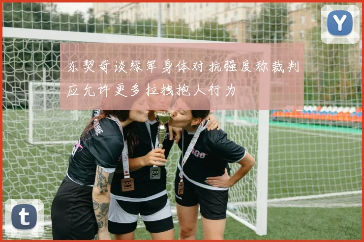 东契奇谈绿军身体对抗强度称裁判应允许更多拉拽抱人行为