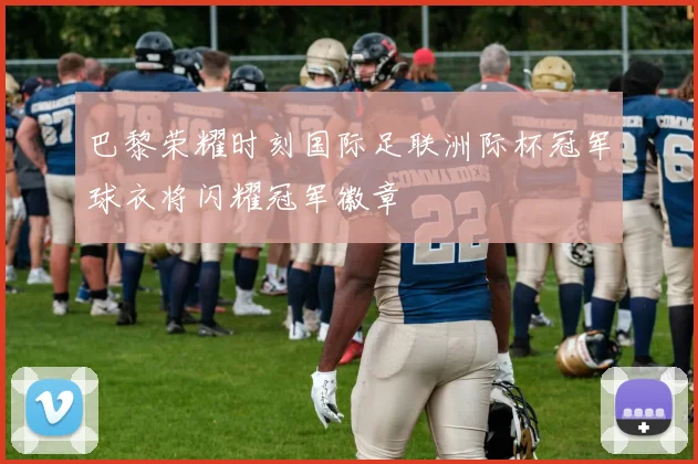 巴黎荣耀时刻国际足联洲际杯冠军球衣将闪耀冠军徽章