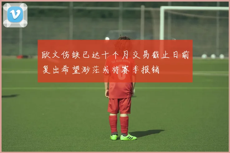 欧文伤缺已达十个月交易截止日前复出希望渺茫或将赛季报销