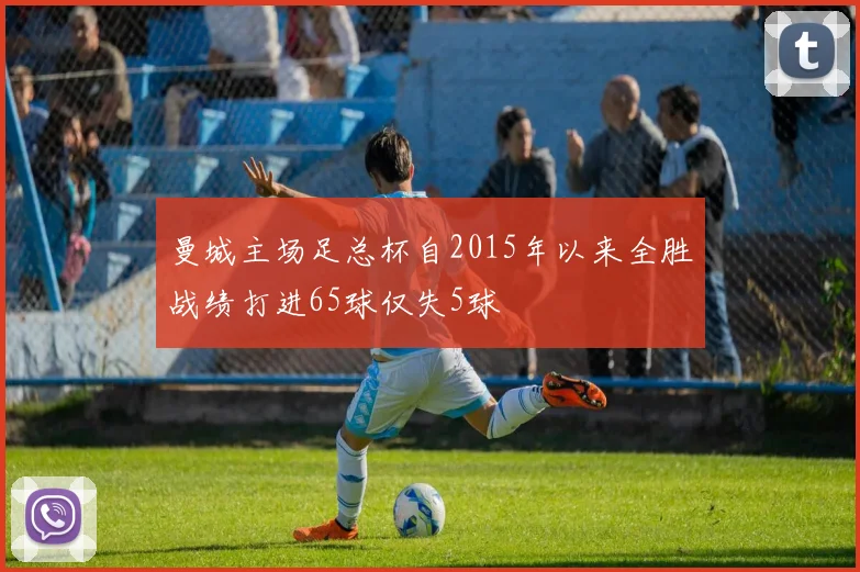 曼城主场足总杯自2015年以来全胜战绩打进65球仅失5球