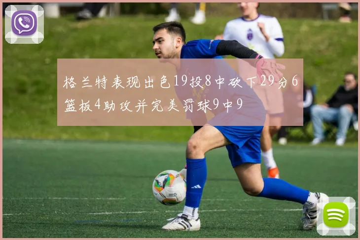 格兰特表现出色19投8中砍下29分6篮板4助攻并完美罚球9中9