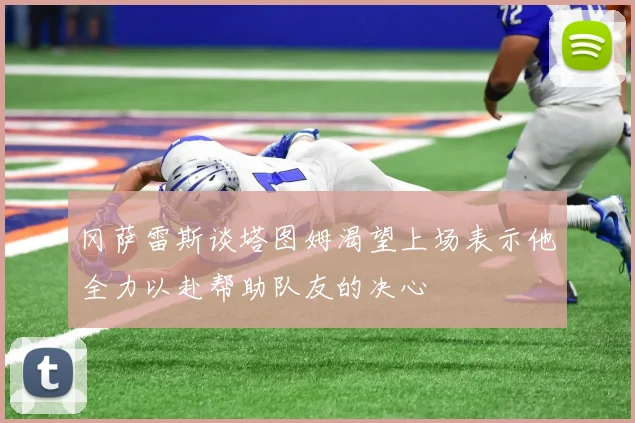 冈萨雷斯谈塔图姆渴望上场表示他全力以赴帮助队友的决心