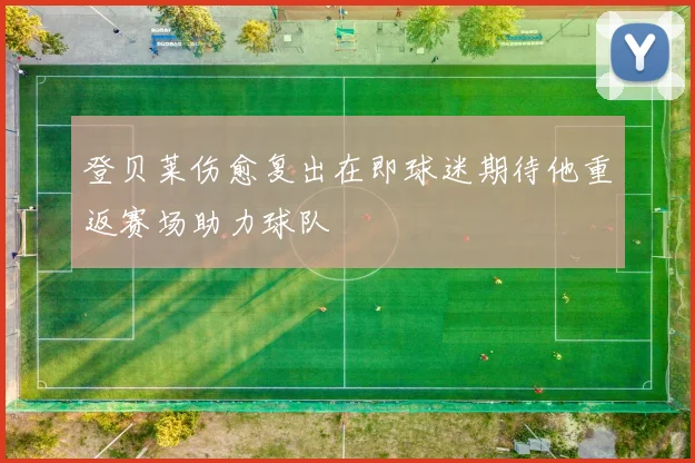 登贝莱伤愈复出在即球迷期待他重返赛场助力球队