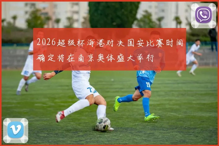 2026超级杯海港对决国安比赛时间确定将在南京奥体盛大举行