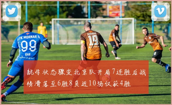 航母状态骤变北京队开局7连胜后战绩滑落至6胜8负近10场仅获4胜