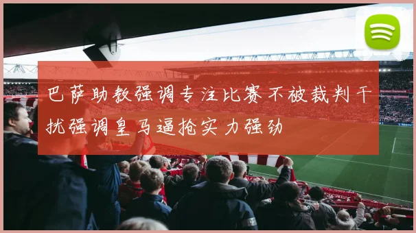 巴萨助教强调专注比赛不被裁判干扰强调皇马逼抢实力强劲