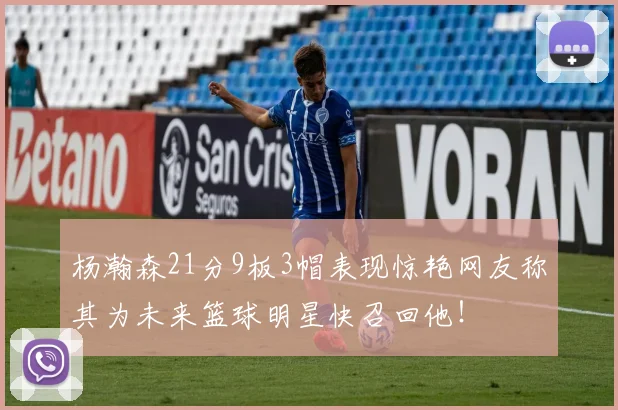 杨瀚森21分9板3帽表现惊艳网友称其为未来篮球明星快召回他！