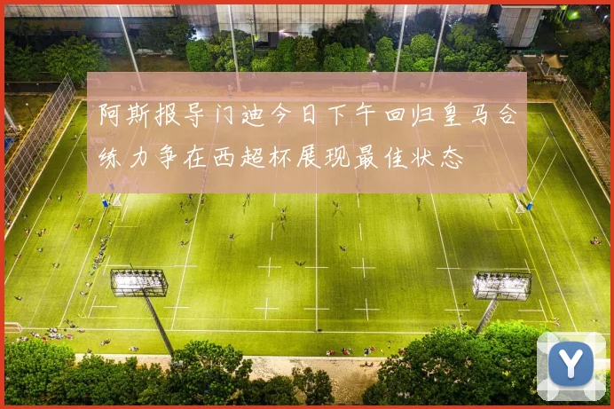 阿斯报导门迪今日下午回归皇马合练力争在西超杯展现最佳状态