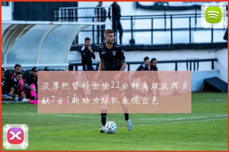 淡厚然替补出场22分钟高效发挥贡献7分1断助力球队表现出色