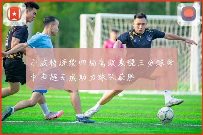 小波特连续四场高效表现三分球命中率超五成助力球队获胜