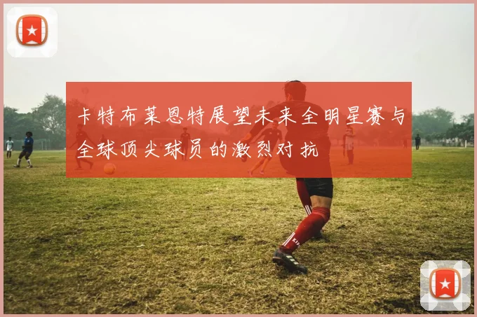 卡特布莱恩特展望未来全明星赛与全球顶尖球员的激烈对抗