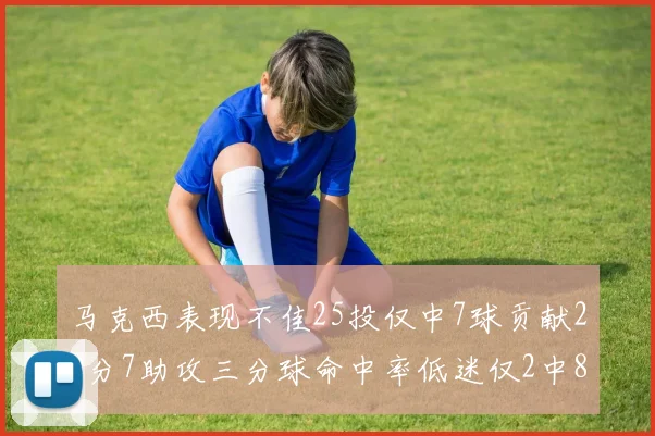 马克西表现不佳25投仅中7球贡献20分7助攻三分球命中率低迷仅2中8