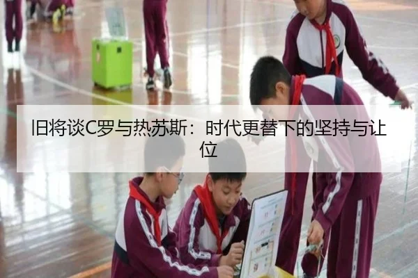 旧将谈C罗与热苏斯：时代更替下的坚持与让位 | jiangnan