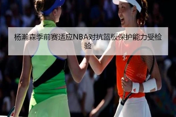 杨瀚森季前赛适应NBA对抗篮板保护能力受检验 - jiangnan